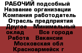 РАБОЧИЙ подсобный › Название организации ­ Компания-работодатель › Отрасль предприятия ­ Другое › Минимальный оклад ­ 1 - Все города Работа » Вакансии   . Московская обл.,Красноармейск г.